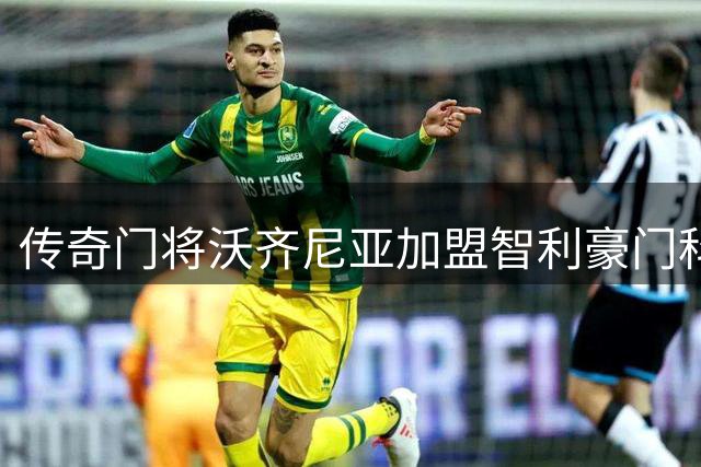 传奇门将沃齐尼亚加盟智利豪门科洛科洛开启新篇章