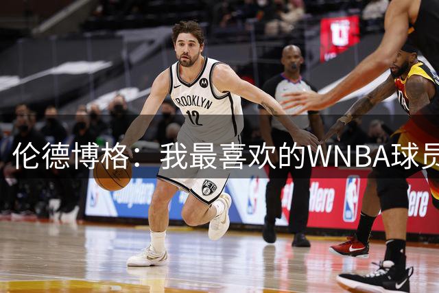 伦德博格：我最喜欢的WNBA球员是蒂芙尼·海耶斯 她一直充满活力