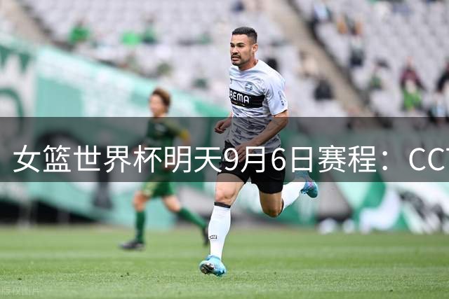 女篮世界杯明天9月6日赛程：CCTV5直播中国PK捷克，日本PK德国