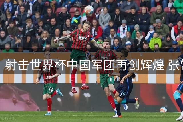 射击世界杯中国军团再创辉煌 张常鸿三姿赛刷新世界纪录