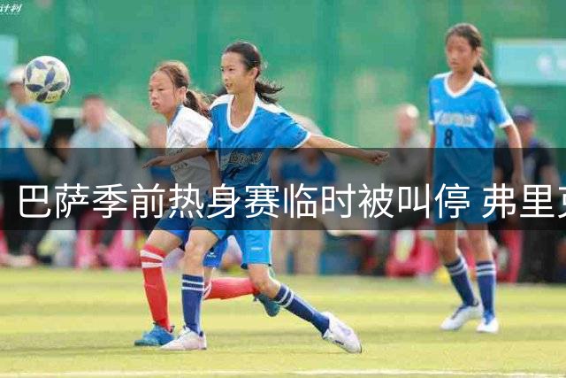 巴萨季前热身赛临时被叫停 弗里克紧急调整备战计划