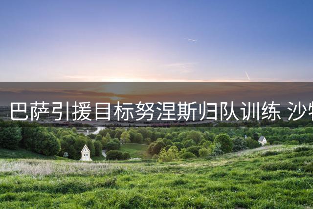 巴萨引援目标努涅斯归队训练 沙特豪门或成转会障碍