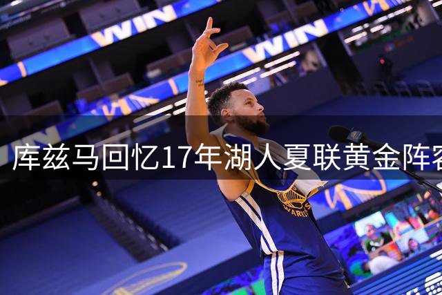 库兹马回忆17年湖人夏联黄金阵容：那支球队创造了历史级票房神话