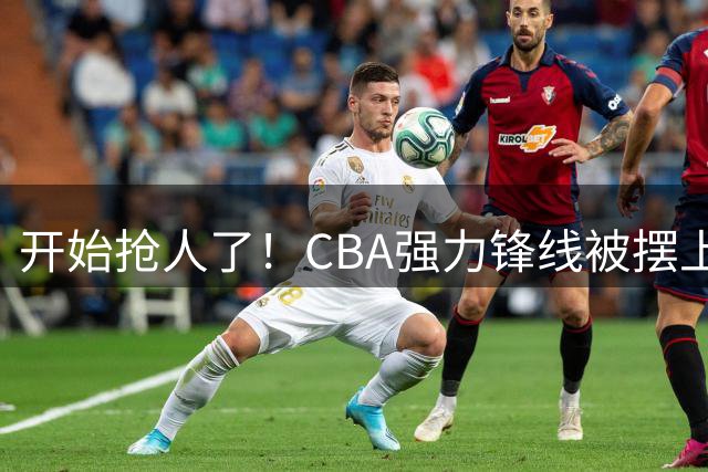 开始抢人了！CBA强力锋线被摆上交易货架，辽粤京等队给出报价？