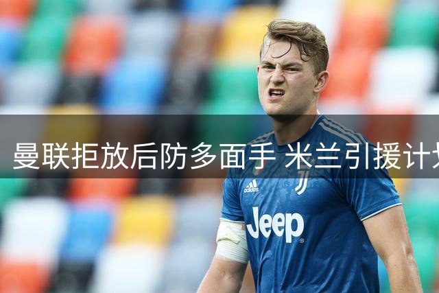 曼联拒放后防多面手 米兰引援计划遇阻