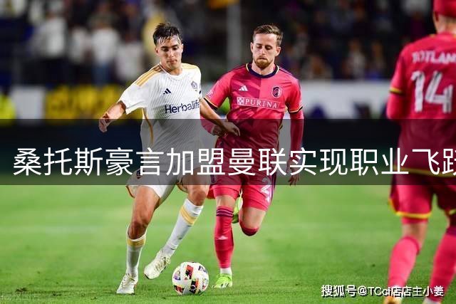 桑托斯豪言加盟曼联实现职业飞跃 誓言填补卡塞米罗空缺
