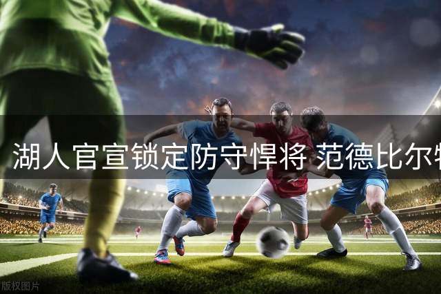 湖人官宣锁定防守悍将 范德比尔特签下千万级续约合同