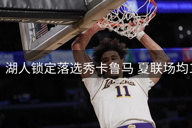 湖人锁定落选秀卡鲁马 夏联场均18+攻防一体获双向合约