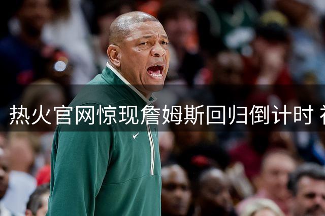 热火官网惊现詹姆斯回归倒计时 神秘27日发布会链接引爆NBA转会市场