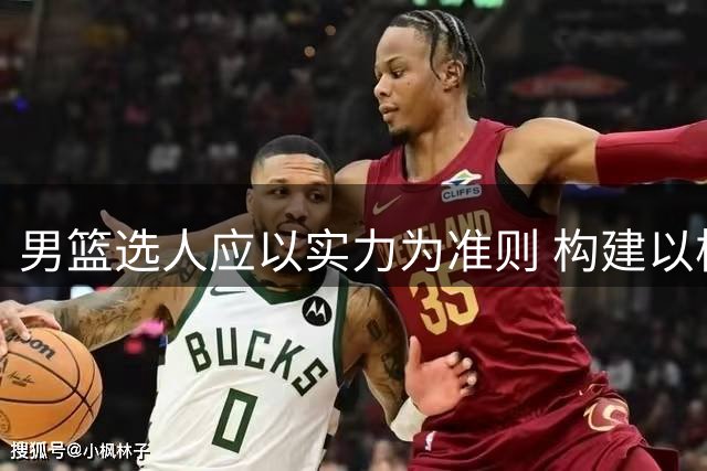 男篮选人应以实力为准则 构建以核心球员为首的战术体系