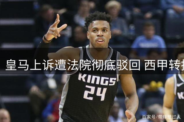皇马上诉遭法院彻底驳回 西甲转播分配新规获司法背书