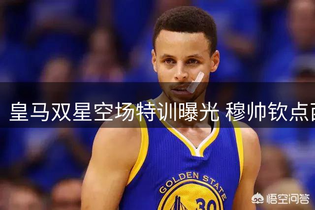 皇马双星空场特训曝光 穆帅钦点西甲首轮复出奇兵