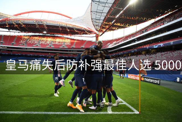 皇马痛失后防补强最佳人选 5000万欧错失德国铁闸埋隐患