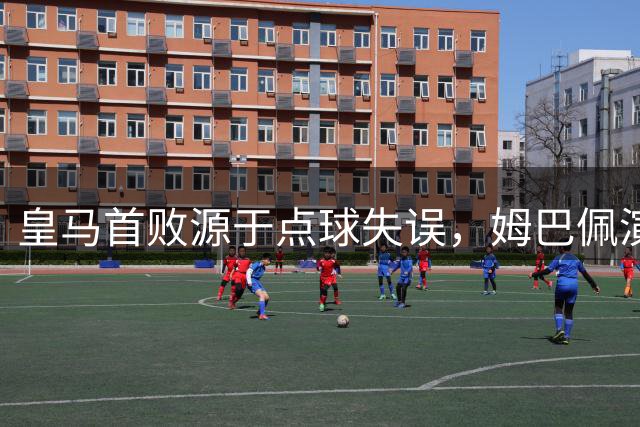 皇马首败源于点球失误，姆巴佩演绎梅西式失手