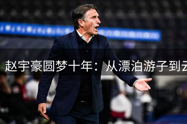 赵宇豪圆梦十年：从漂泊游子到云南足球旗帜的蜕变之路
