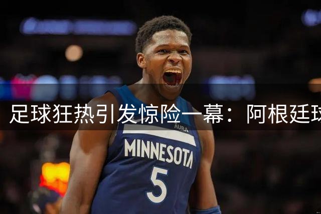 足球狂热引发惊险一幕：阿根廷球迷险闯铁轨与西班牙球迷冲突
