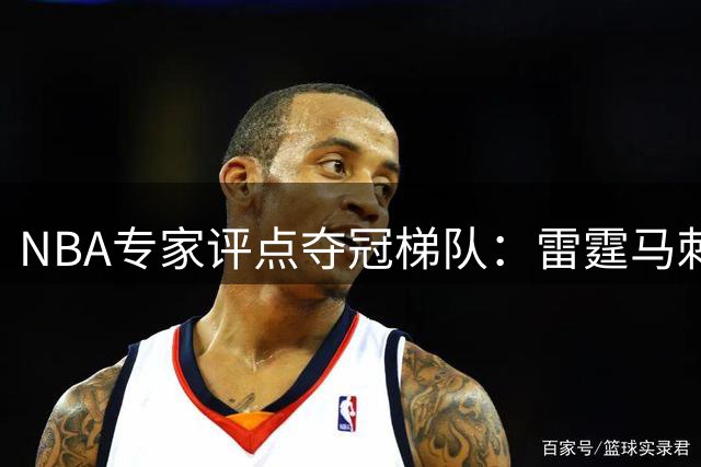 NBA专家评点夺冠梯队：雷霆马刺领跑，火箭新赛季有望崛起