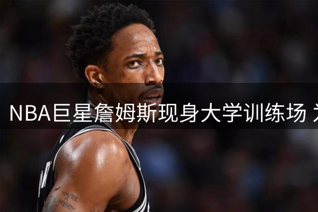 NBA巨星詹姆斯现身大学训练场 为次子布朗尼队友加油助威